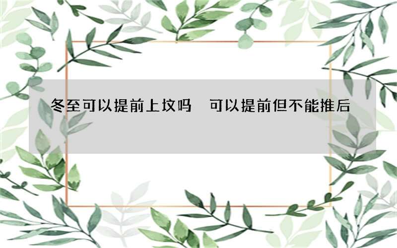 冬至可以提前上坟吗 可以提前但不能推后